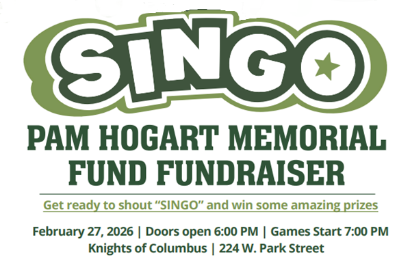!Text that reads: Singo Pam Hogart Memorial Fund Fundraiser. Get ready to shout SINGO and win some amazing prizes. February 27,2026. Doors open 6 p.m. Games start at 7 p.m. Knights of Columbus. 224 W. Park Street
